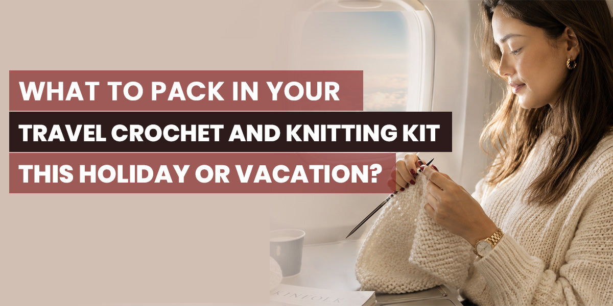 What to Pack in Your Travel Crochet/Knitting Kit this Holiday/Vacation? 